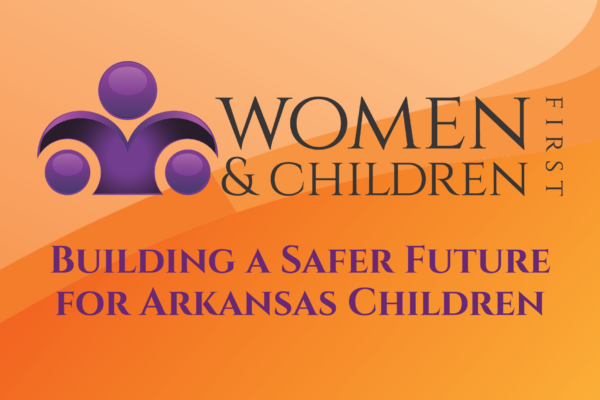 Orange gradient banner with a purple abstract logo and large 'WOMEN & CHILDREN' text; vertical 'FIRST' on the right and the subtitle 'BUILDING A SAFER FUTURE FOR ARKANSAS CHILDREN'